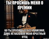 Ты просишь меня о премии но ты просишь ее без уважения, даже не называя меня крестный отец