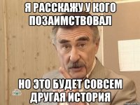 Я расскажу у кого позаимствовал Но это будет совсем другая история