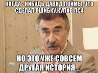 Когда - нибудь Давид поймет,что сделал ошибку,купив пс4 Но это уже совсем другая история...