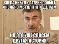 КОГДА НИБУДЬ ПАТРИН ПОЙМЁТ СКОЛЬКО МЫ ДЛЯ НЕГО ДЕЛАЕМ НО ЭТО УЖЕ СОВСЕМ ДРУГАЯ ИСТОРИЯ