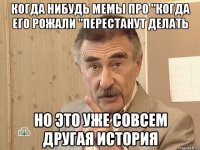 Когда нибудь мемы про "когда его рожали "перестанут делать Но это уже совсем другая история