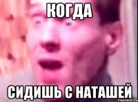 когда сидишь с наташей