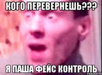 Кого перевернешь??? Я паша фейс контроль