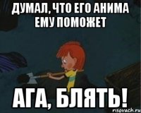 Думал, что его анима ему поможет АГА, БЛЯТЬ!