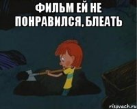 фильм ей не понравился, блеать 