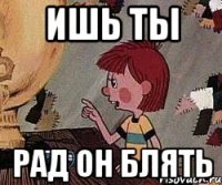 Ишь ты Рад он блять