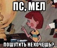 Пс, мел Пошутить не хочешь?