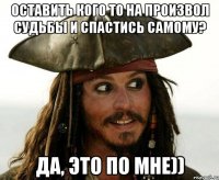 оставить кого то на произвол судьбы и спастись самому? да, это по мне))