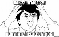 Как??!!Я мог??!! Не купить презервативы