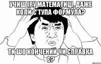 учиш іру математиці, даже коли є тупа формула? ти шо кончений чи справка є?