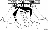 на хуй ты вообще мне понравилась..... 