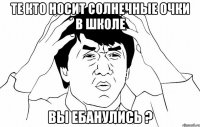 Те кто носит солнечные очки в школе вы ебанулись ?