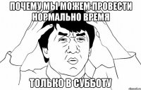 почему мы можем провести нормально время только в субботу