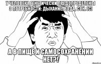 У человека генетически предопределены 3 потребности: дыхание, вода, сон. (с) А в пище и самосохранении нет?!