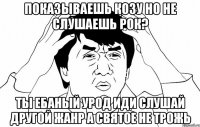 Показываешь козу но не слушаешь рок? Ты ебаный урод иди слушай другой жанр а святое не трожь