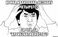 Ирина Иванована, Незнану четыре??? За что, за "атрибукативность"?