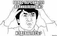 Голос персоны99 великолепный? Издеваетесь?