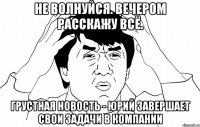 Не волнуйся. Вечером расскажу всё. грустная новость - Юрий завершает свои задачи в компании