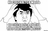 Не стесняется мыть Но стесняется просто потрогать!!!???WTF???