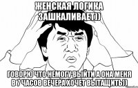 женская логика зашкаливает)) говорю что немогу выйти а она меня в 7 часов вечера хочет вытащить))