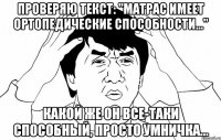 Проверяю текст: "Матрас имеет ортопедические способности..." Какой же он все-таки способный, просто умничка...