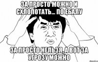 за просто можно и схлопотать... по ебалу за просто нельзя, а вот за угрозу можно