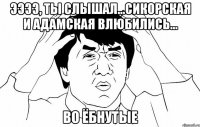 Ээээ, ты слышал...Сикорская и Адамская влюбились... Во ёбнутые