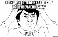 Я пишу кто тебе нравится а ты отвечаешь "да" WTF