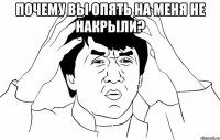 почему вы опять на меня не накрыли? 