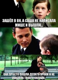 Зашёл в ВК, а саша не написала мише и вышла... она просто пошла делать уроки и не увидела твоего онлайн..