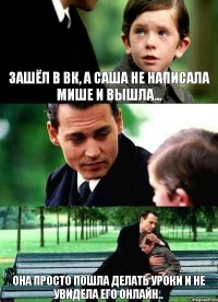 Зашёл в ВК, а саша не написала мише и вышла... она просто пошла делать уроки и не увидела его онлайн..