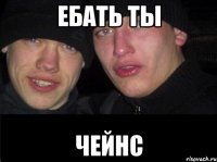 ЕБАТЬ ТЫ ЧЕЙНС