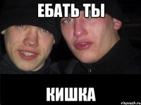 ебать ты КИШКА