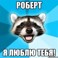 Роберт я люблю тебя!