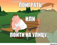 поиграть или пойти на улицу...