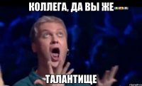 Коллега, да Вы же ТАЛАНТИЩЕ