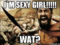 I`m sexy GIRL!!!!! Wat?