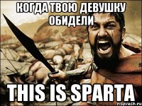 КОГДА ТВОЮ ДЕВУШКУ ОБИДЕЛИ THIS IS SPARTA