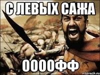 С левых сажа Оооофф