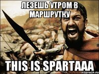 Лезешь утром в маршрутку THIS IS SPARTAAA