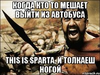 когда кто то мешает выйти из автобуса this is Sparta, и толкаеш ногой