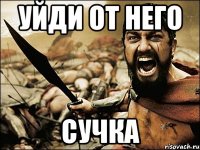 Уйди от него сучка