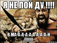 Я НЕ ПОЙ ДУ !!!! В Ма-А-А-А-А-А-А-А-А-Н !!!!!!!