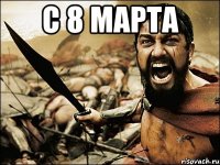 с 8 марта 