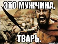 ЭТО МУЖЧИНА, ТВАРЬ.