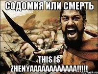 СОДОМИЯ ИЛИ СМЕРТЬ THIS IS ZHENYAAAAAAAAAAAA!!!!!