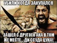 УБИЛИ КОГДА ЗАКУПАЛСЯ ЗАШЕЛ С ДРУГОГО АКА В ТОМ ЖЕ МЕСТЕ... ДИ ССУДА ЦУКА!