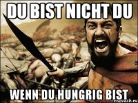 Du bist nicht du Wenn du hungrig bist