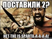 Поставили 2? Нет The is SPARTA-A-A-A-A!