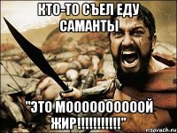 кто-то съел еду Саманты "это моооооооооой жир!!!!!!!!!!!"